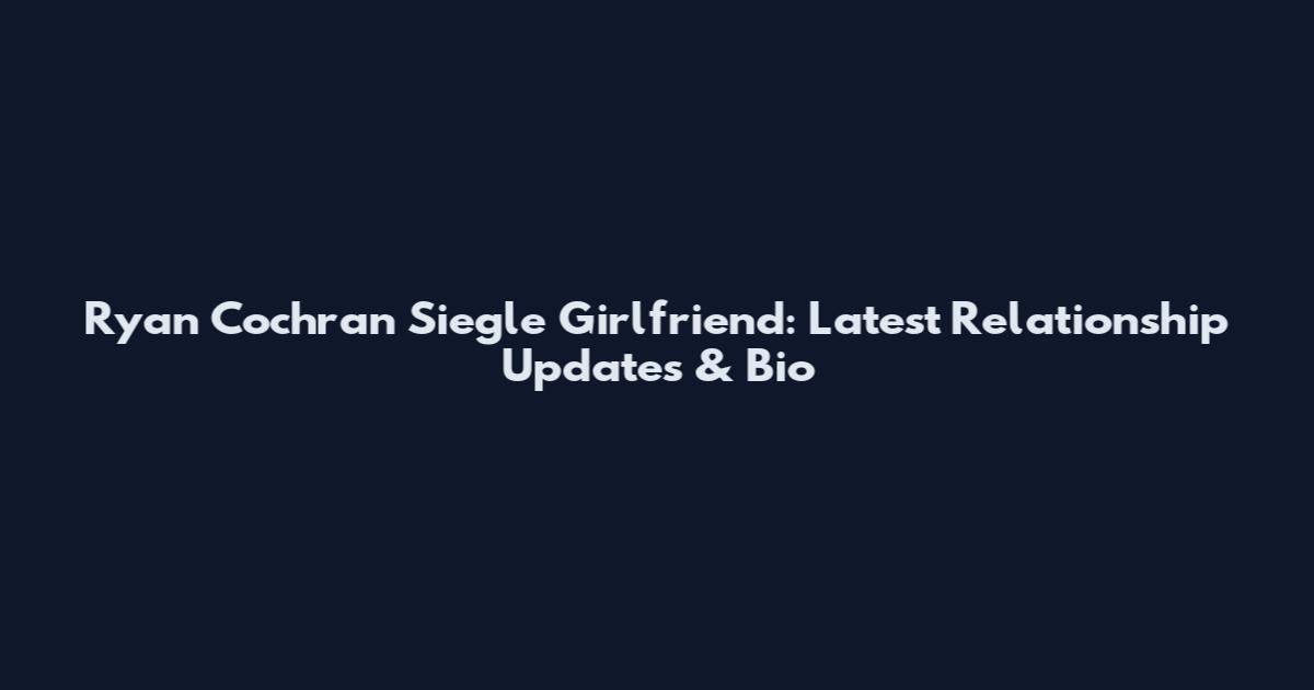 Ryan Cochran Siegle Girlfriend: Latest Relationship Updates & Bio