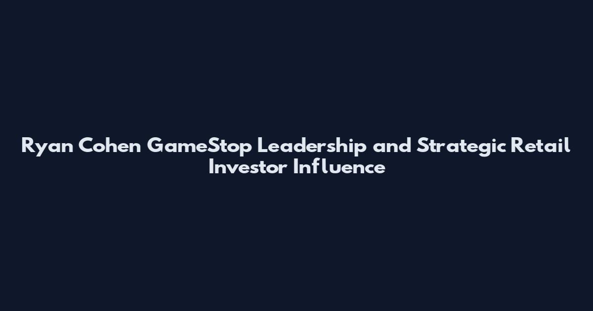 Ryan Cohen GameStop Leadership and Strategic Retail Investor Influence