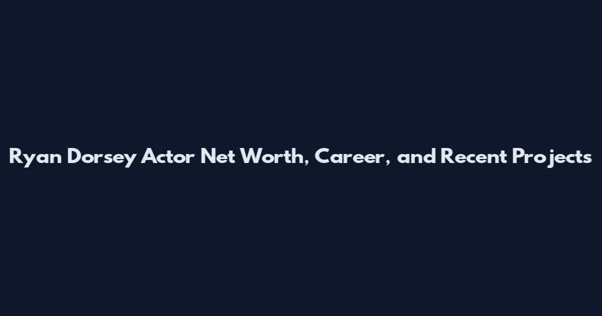 Ryan Dorsey Actor Net Worth, Career, and Recent Projects