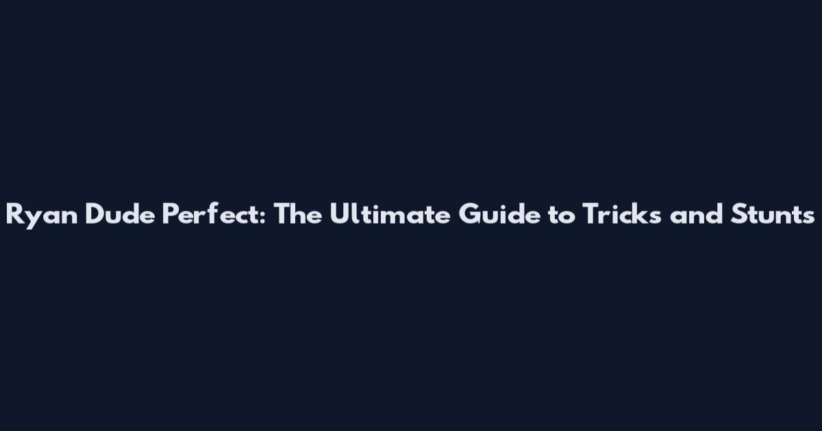Ryan Dude Perfect: The Ultimate Guide to Tricks and Stunts
