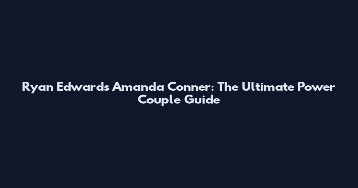 Ryan Edwards Amanda Conner: The Ultimate Power Couple Guide