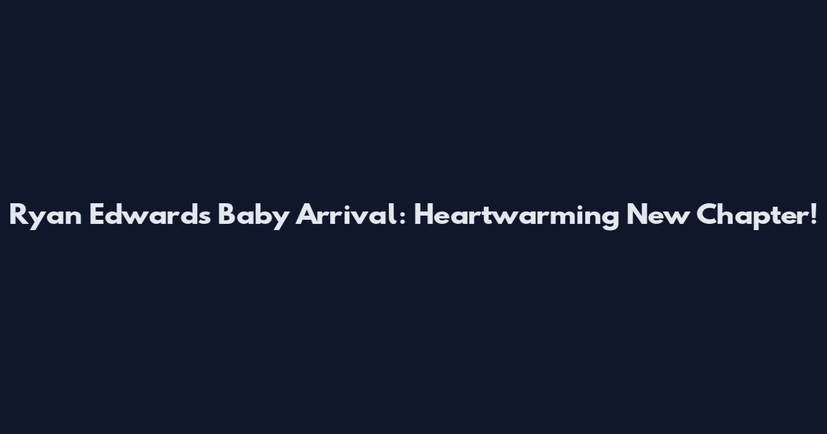 Ryan Edwards Baby Arrival: Heartwarming New Chapter!