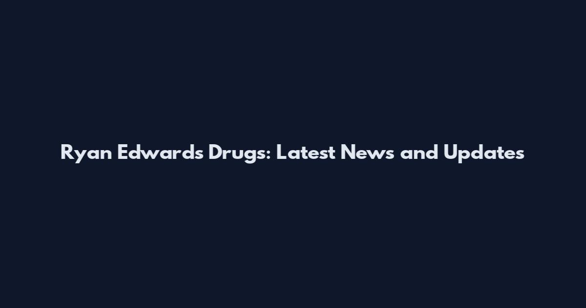Ryan Edwards Drugs: Latest News and Updates