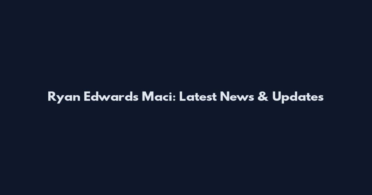 Ryan Edwards Maci: Latest News & Updates