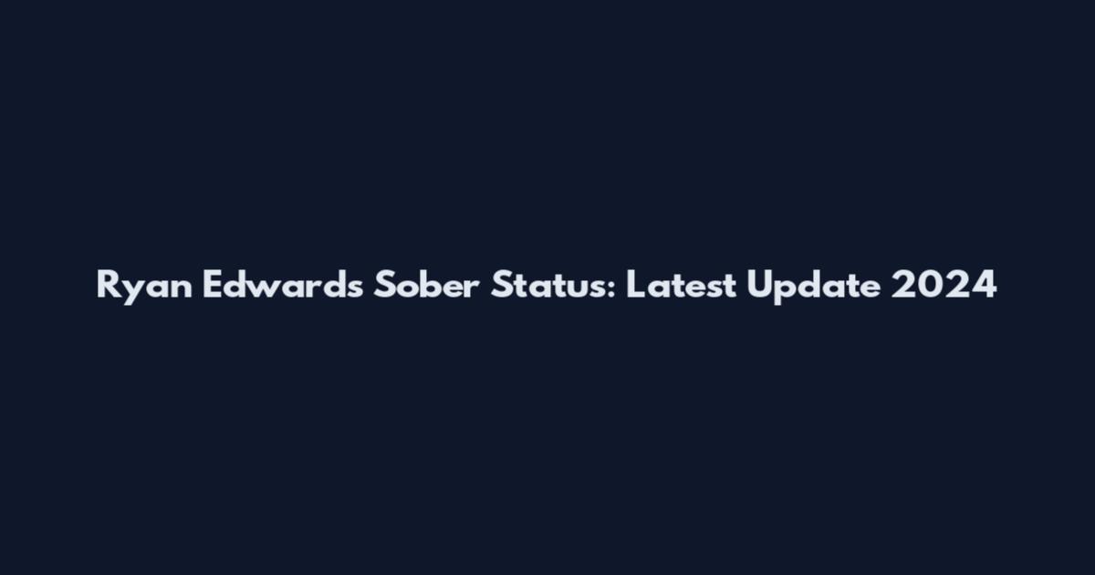 Ryan Edwards Sober Status: Latest Update 2024