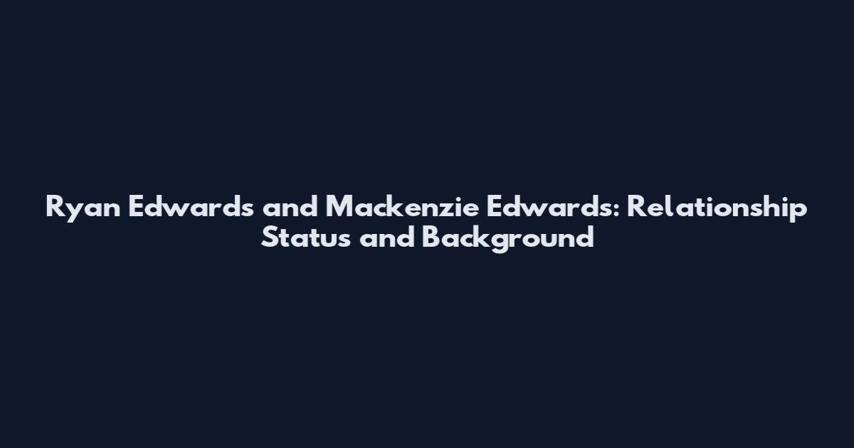 Ryan Edwards and Mackenzie Edwards: Relationship Status and Background