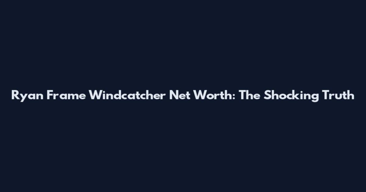 Ryan Frame Windcatcher Net Worth: The Shocking Truth