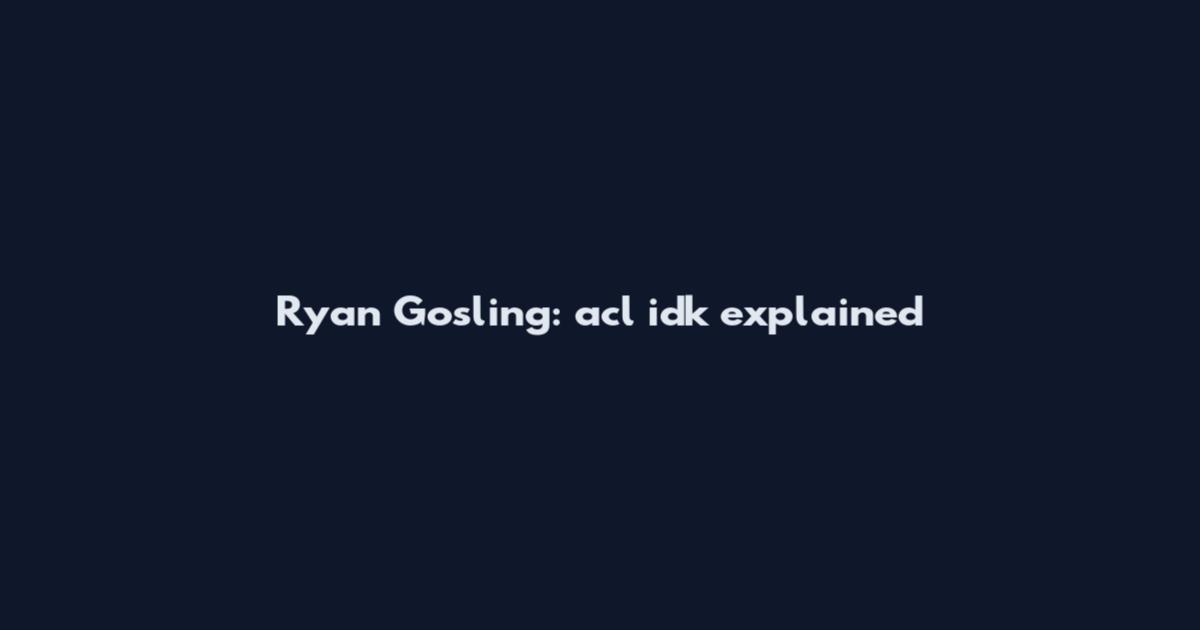 Ryan Gosling: acl idk explained