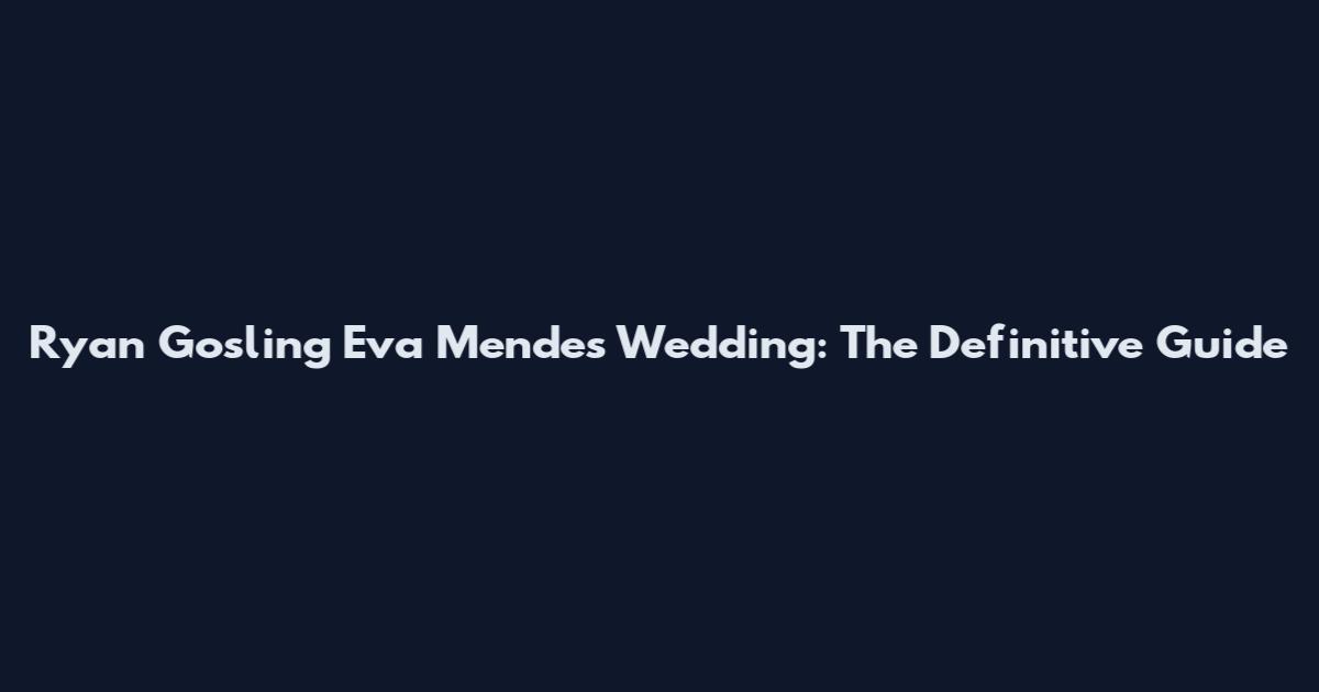 Ryan Gosling Eva Mendes Wedding: The Definitive Guide