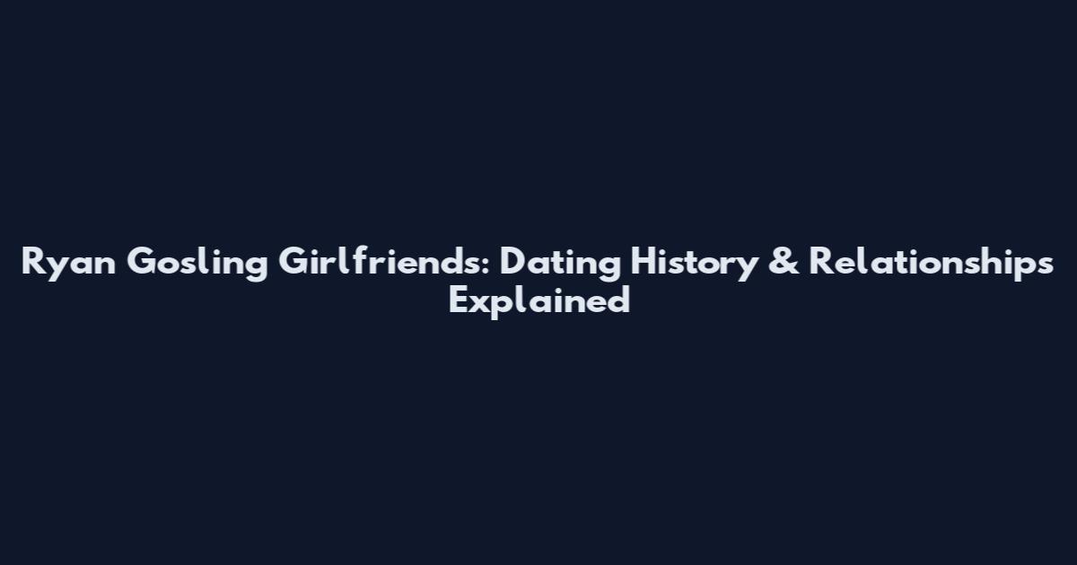 Ryan Gosling Girlfriends: Dating History & Relationships Explained