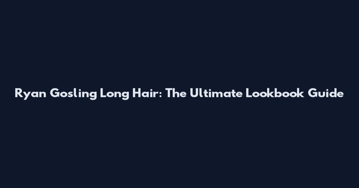 Ryan Gosling Long Hair: The Ultimate Lookbook Guide