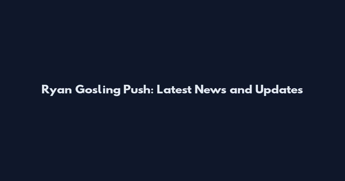 Ryan Gosling Push: Latest News and Updates