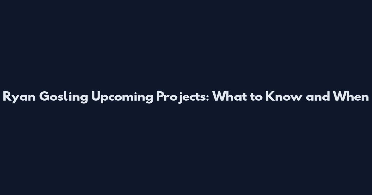 Ryan Gosling Upcoming Projects: What to Know and When