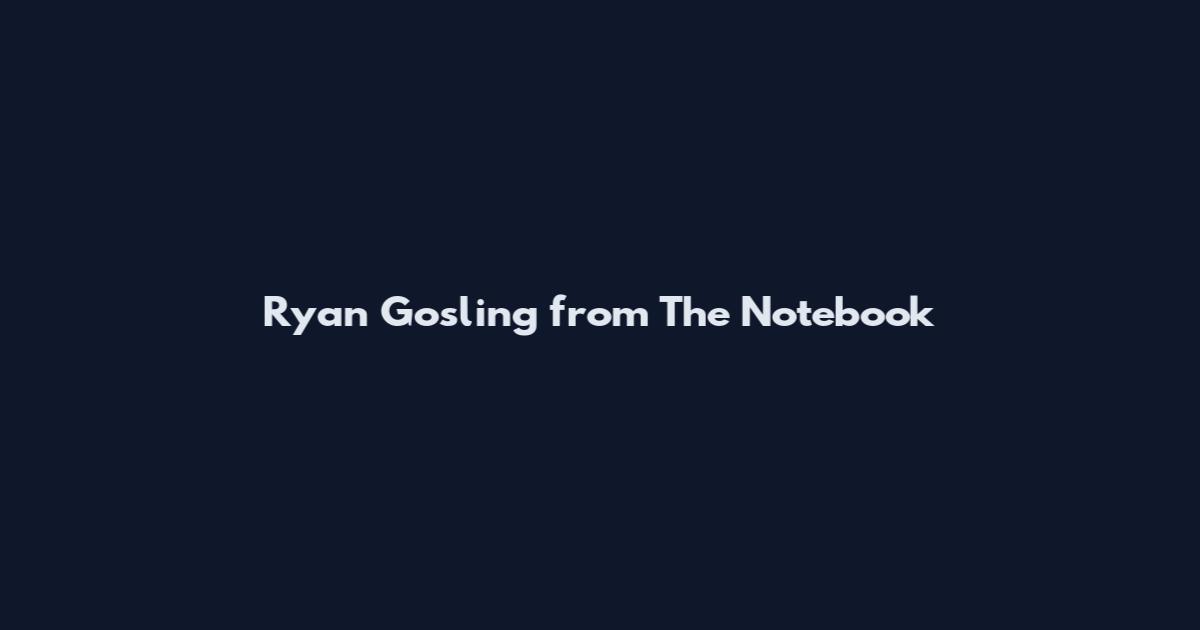 Ryan Gosling from The Notebook