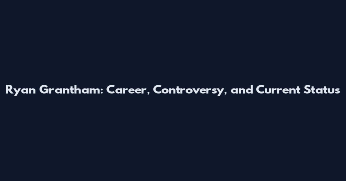 Ryan Grantham: Career, Controversy, and Current Status