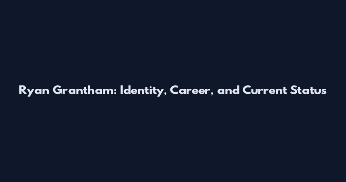 Ryan Grantham: Identity, Career, and Current Status