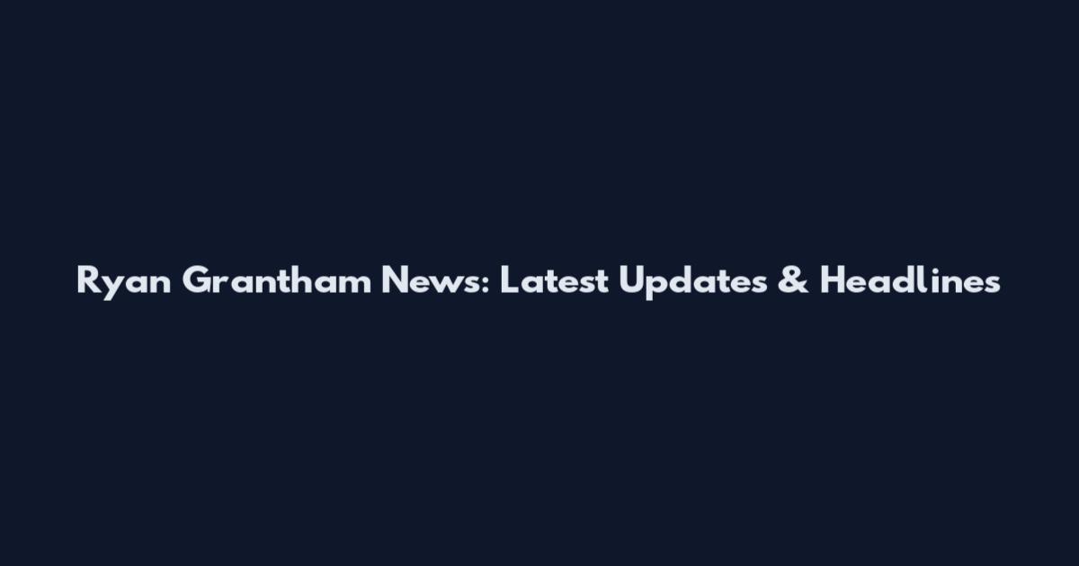 Ryan Grantham News: Latest Updates & Headlines