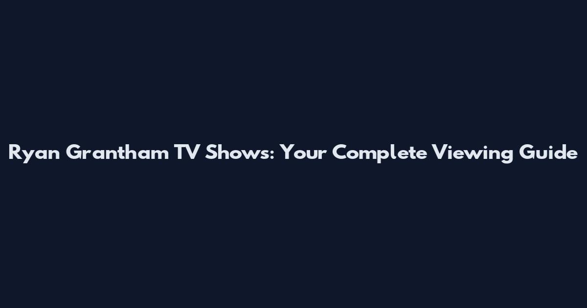 Ryan Grantham TV Shows: Your Complete Viewing Guide