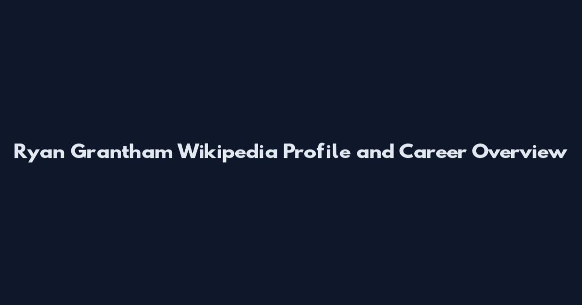 Ryan Grantham Wikipedia Profile and Career Overview