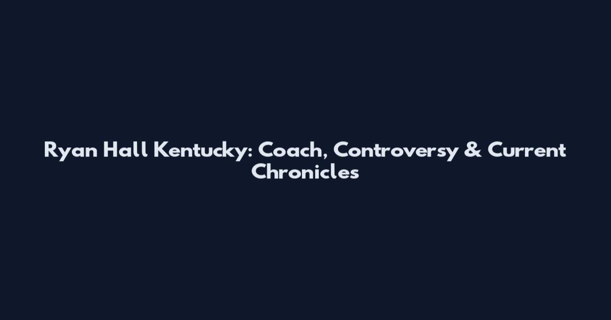 Ryan Hall Kentucky: Coach, Controversy & Current Chronicles