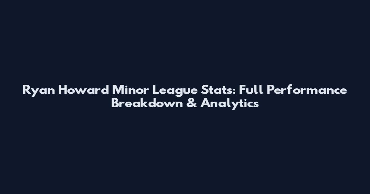 Ryan Howard Minor League Stats: Full Performance Breakdown & Analytics