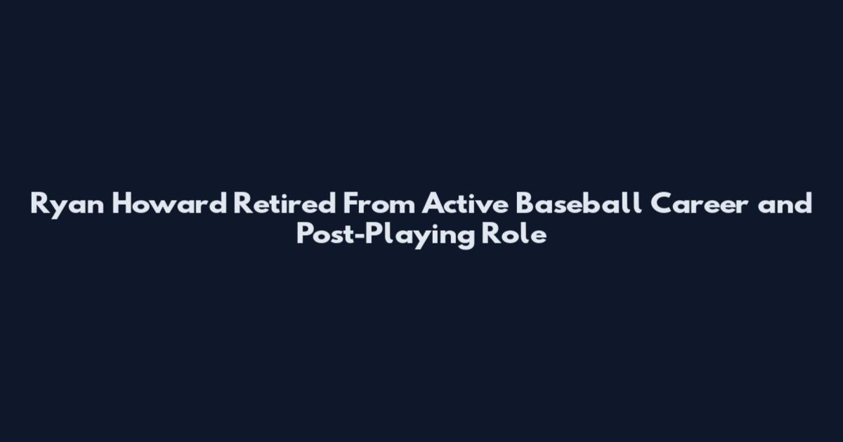 Ryan Howard Retired From Active Baseball Career and Post-Playing Role