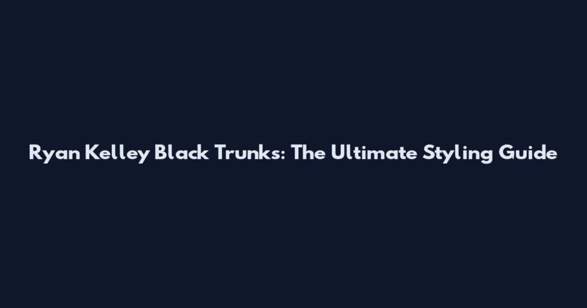 Ryan Kelley Black Trunks: The Ultimate Styling Guide