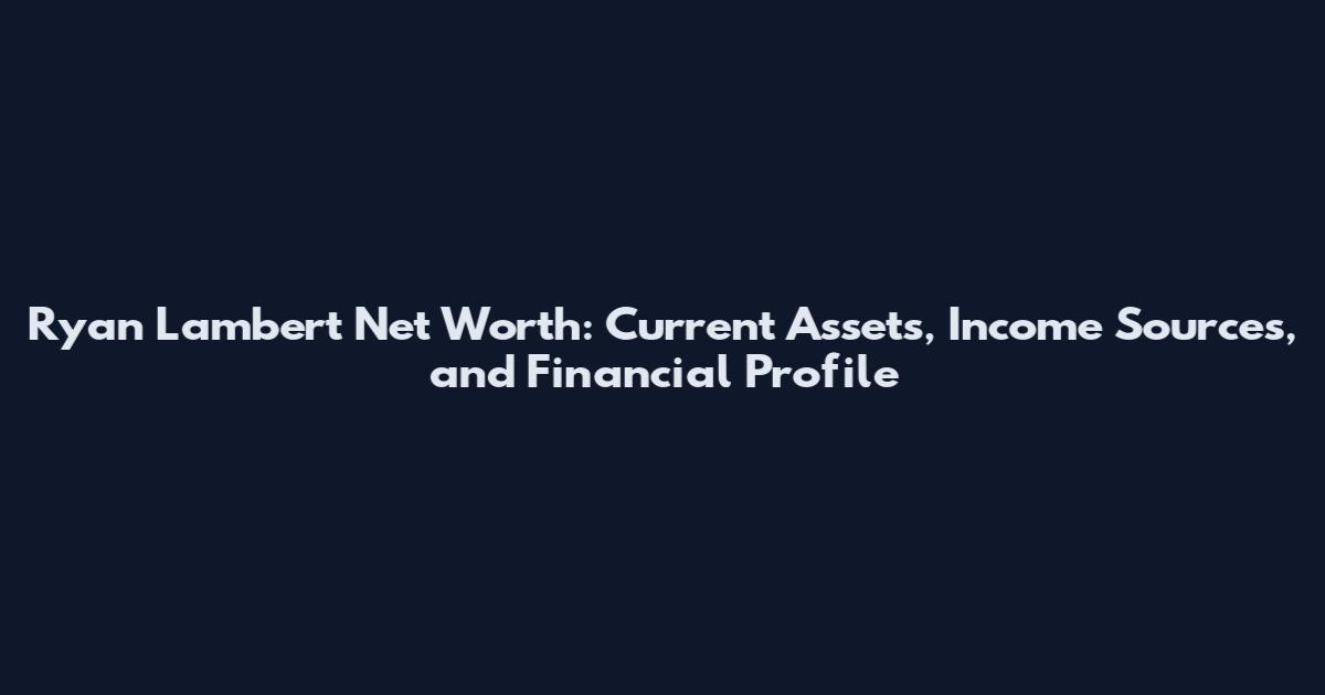 Ryan Lambert Net Worth: Current Assets, Income Sources, and Financial Profile