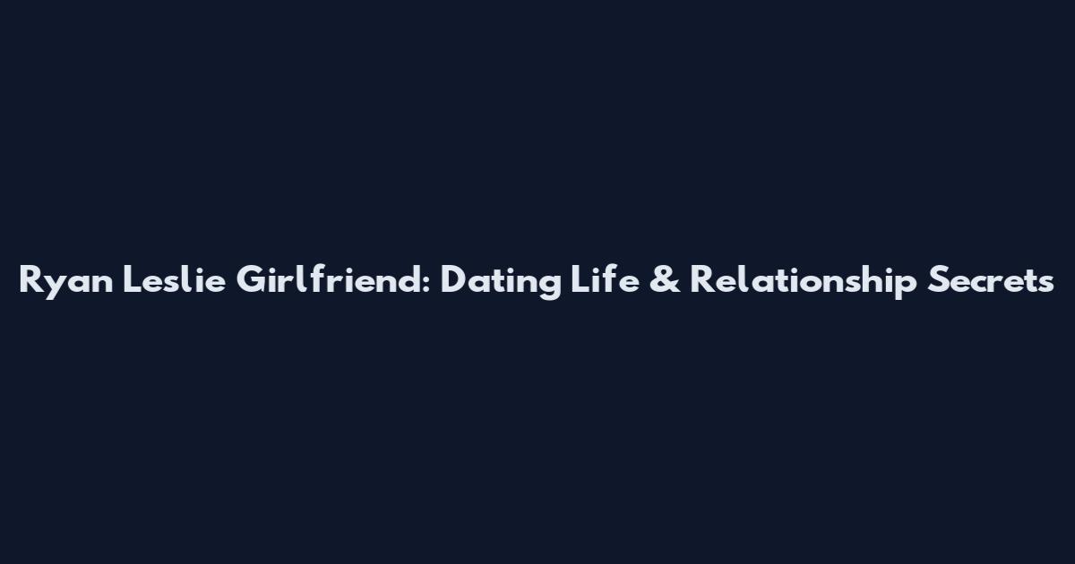 Ryan Leslie Girlfriend: Dating Life & Relationship Secrets