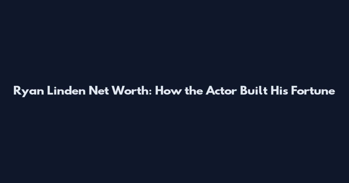 Ryan Linden Net Worth: How the Actor Built His Fortune