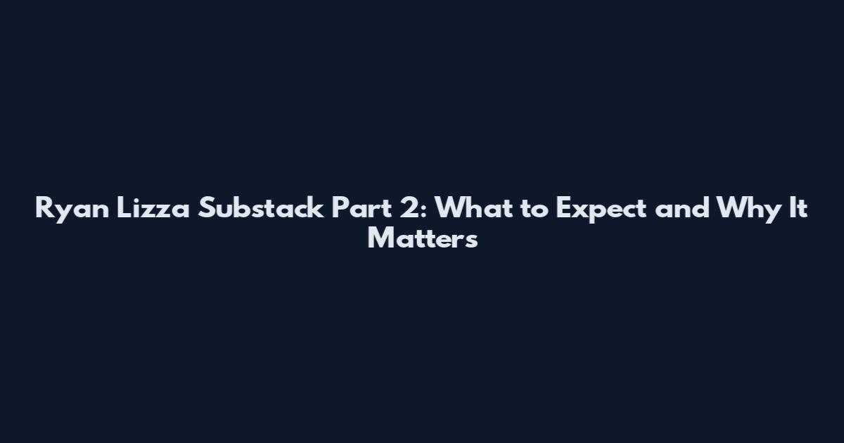 Ryan Lizza Substack Part 2: What to Expect and Why It Matters