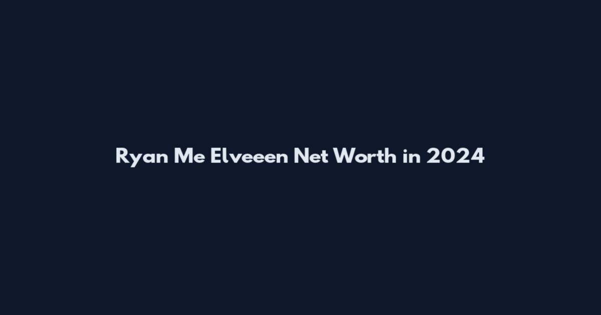 Ryan Me Elveeen Net Worth in 2024