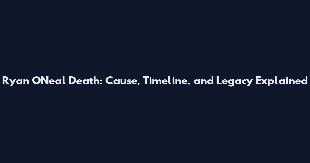 Ryan O'Neal Death: Cause, Timeline, and Legacy Explained