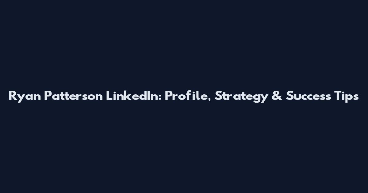 Ryan Patterson LinkedIn: Profile, Strategy & Success Tips