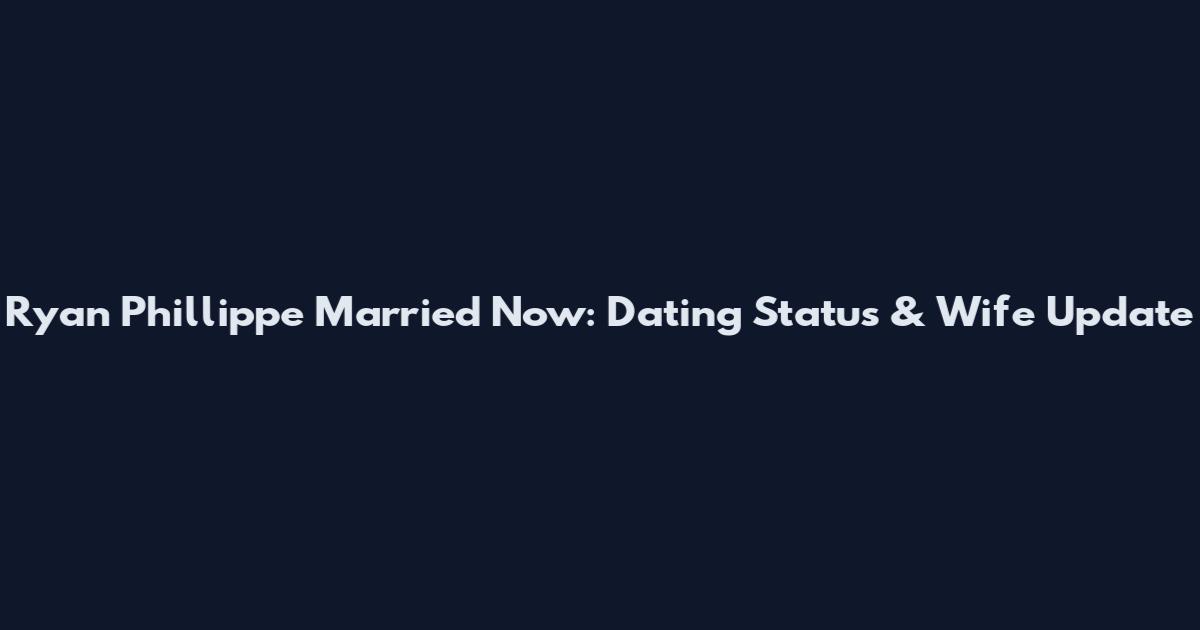 Ryan Phillippe Married Now: Dating Status & Wife Update