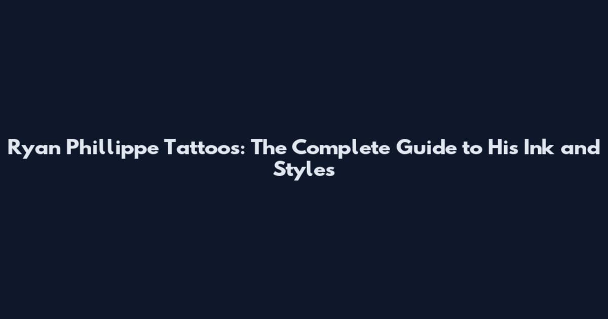 Ryan Phillippe Tattoos: The Complete Guide to His Ink and Styles