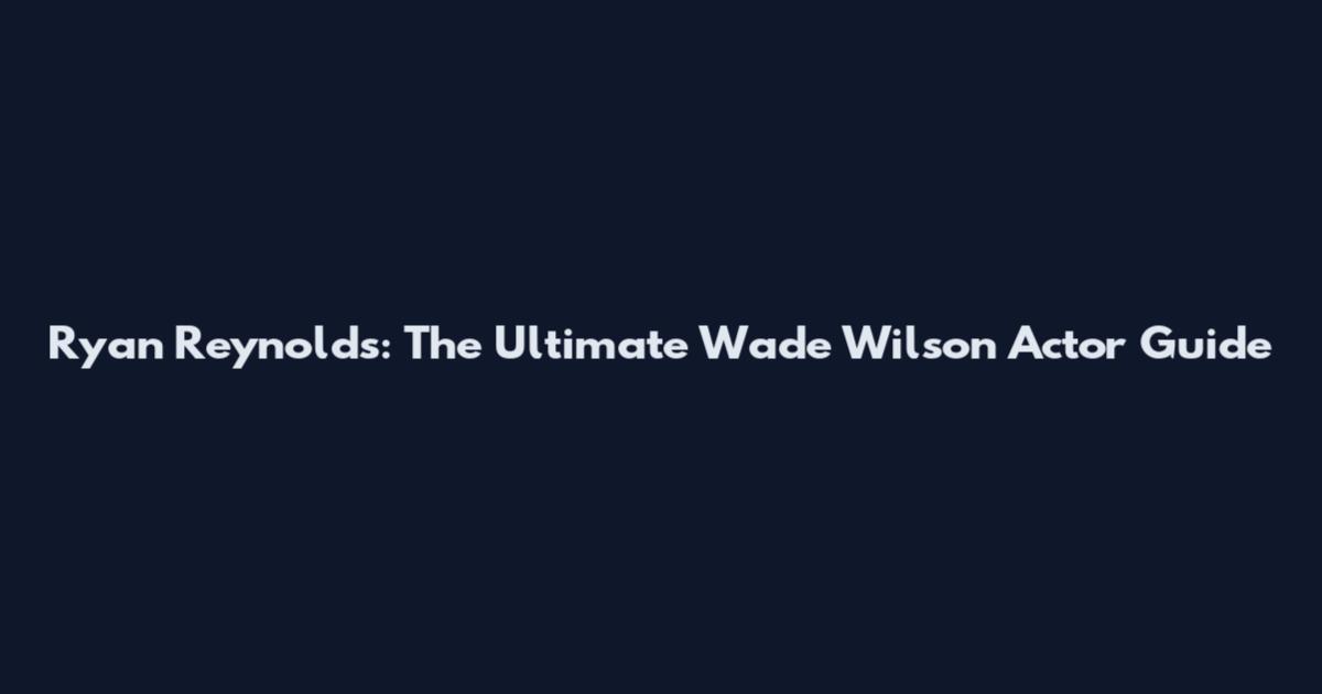 Ryan Reynolds: The Ultimate Wade Wilson Actor Guide