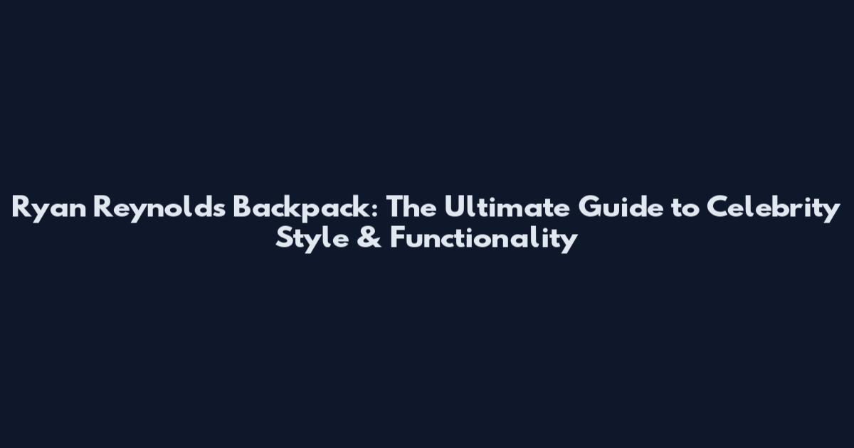 Ryan Reynolds Backpack: The Ultimate Guide to Celebrity Style & Functionality