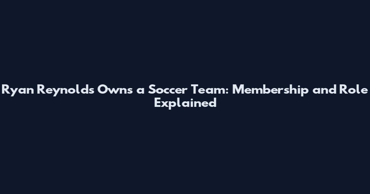Ryan Reynolds Owns a Soccer Team: Membership and Role Explained