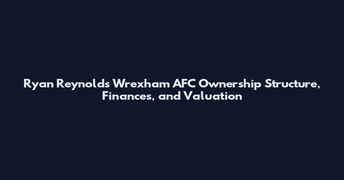 Ryan Reynolds Wrexham AFC Ownership Structure, Finances, and Valuation