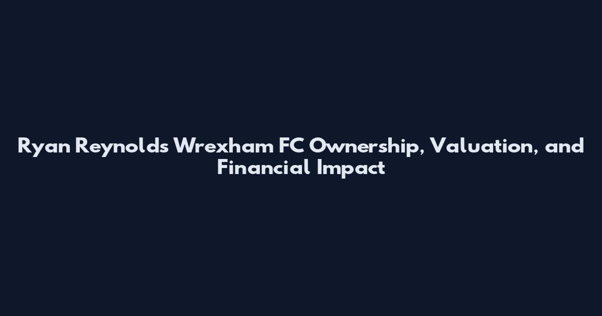 Ryan Reynolds Wrexham FC Ownership, Valuation, and Financial Impact