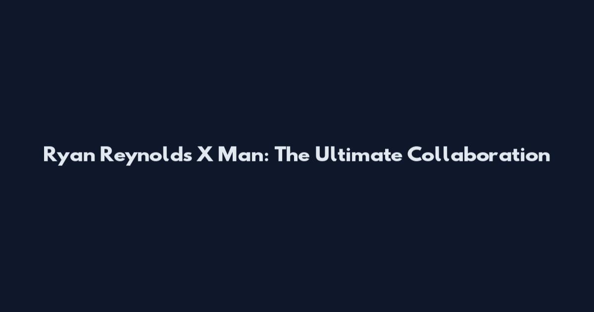 Ryan Reynolds X Man: The Ultimate Collaboration