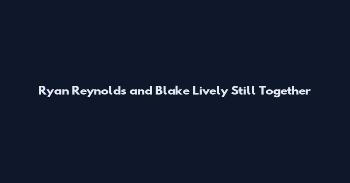 Ryan Reynolds and Blake Lively Still Together