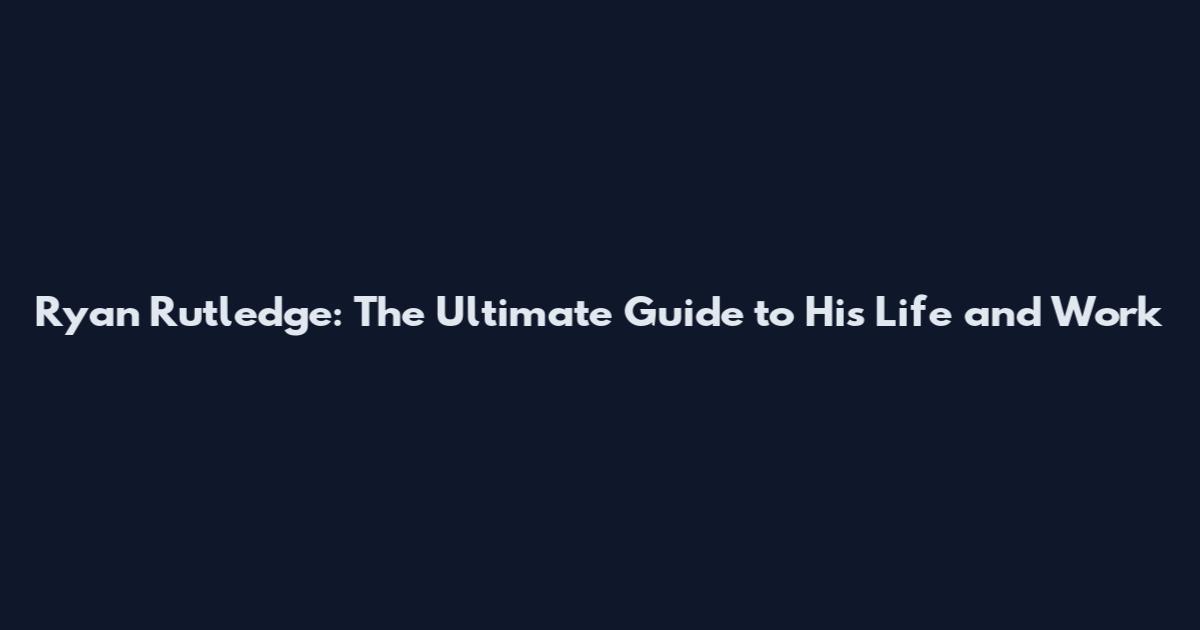 Ryan Rutledge: The Ultimate Guide to His Life and Work