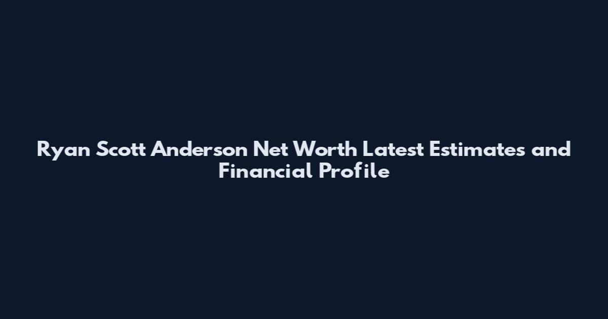 Ryan Scott Anderson Net Worth Latest Estimates and Financial Profile