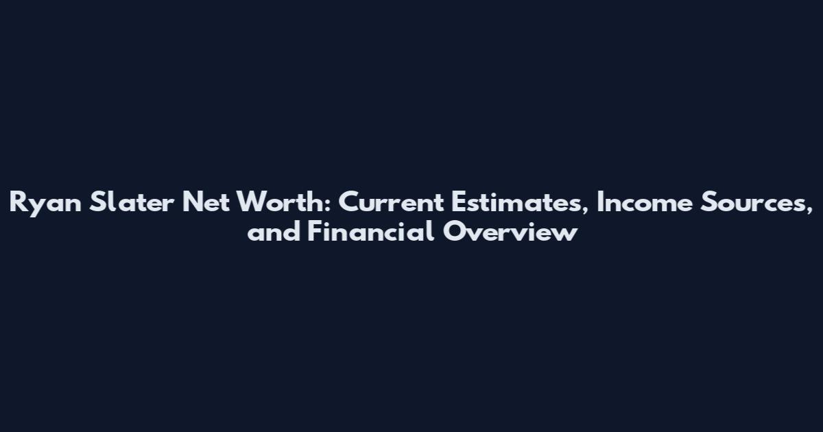 Ryan Slater Net Worth: Current Estimates, Income Sources, and Financial Overview