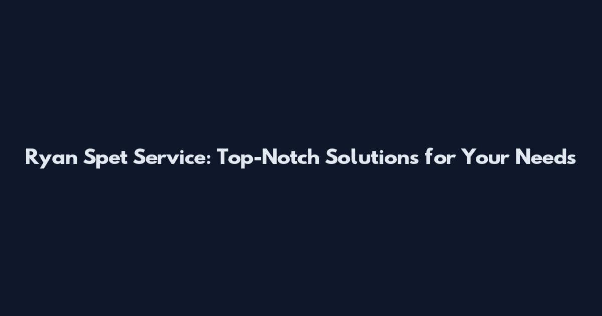 Ryan Spet Service: Top-Notch Solutions for Your Needs