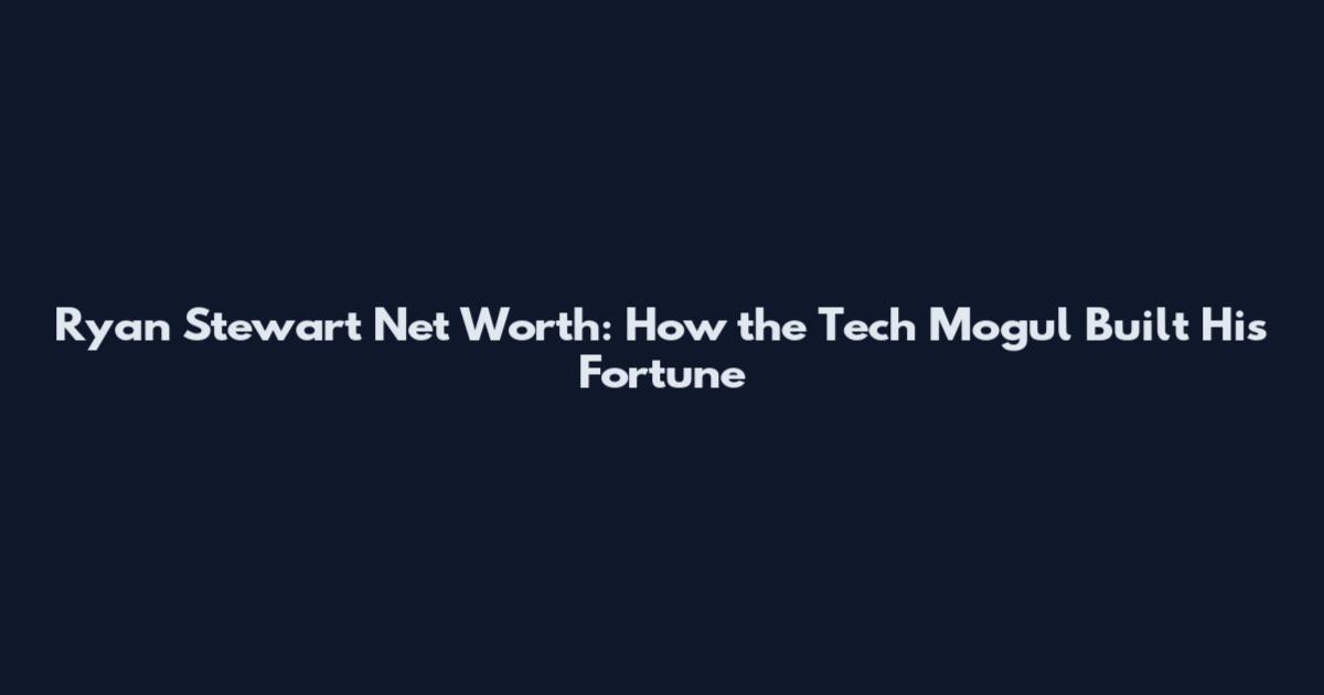 Ryan Stewart Net Worth: How the Tech Mogul Built His Fortune