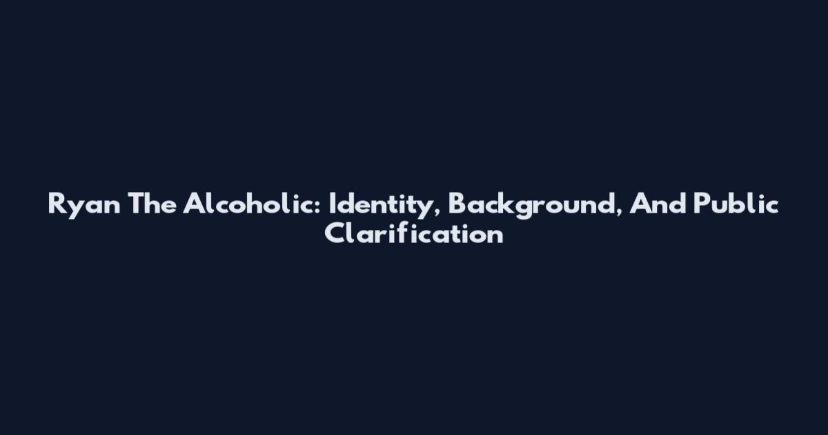 Ryan The Alcoholic: Identity, Background, And Public Clarification