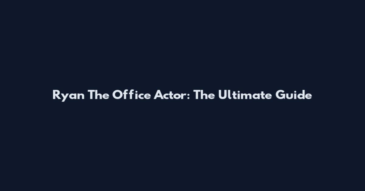 Ryan The Office Actor: The Ultimate Guide
